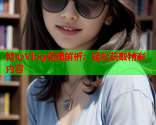 糖心Vlog视频解析：轻松获取精彩内容