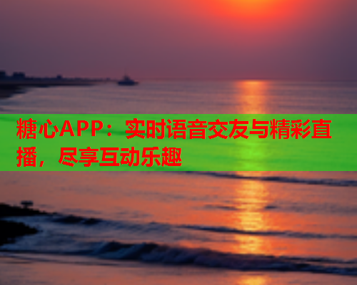 糖心APP：实时语音交友与精彩直播，尽享互动乐趣