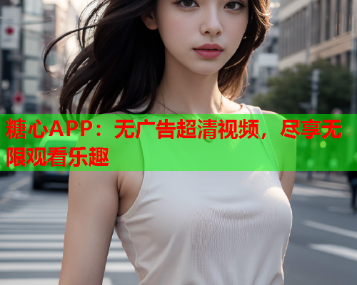 糖心APP：无广告超清视频，尽享无限观看乐趣