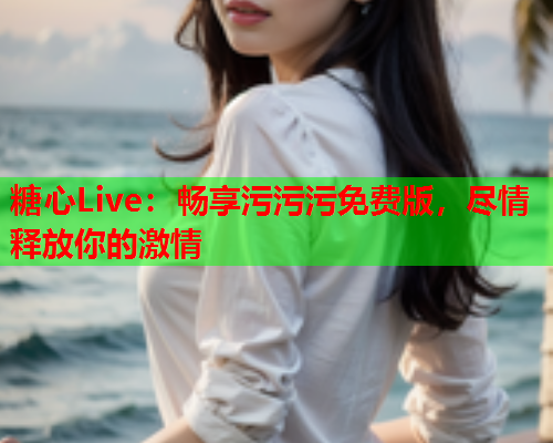 糖心Live：畅享污污污免费版，尽情释放你的激情