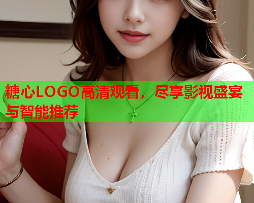糖心LOGO高清观看，尽享影视盛宴与智能推荐