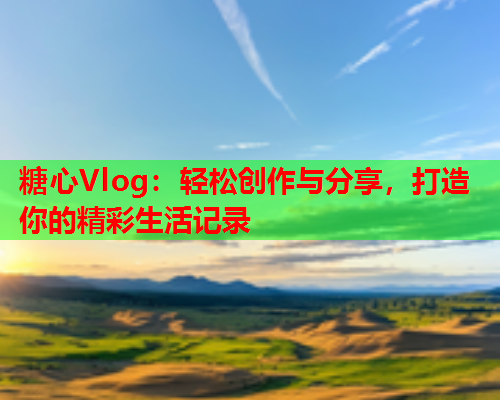 糖心Vlog：轻松创作与分享，打造你的精彩生活记录
