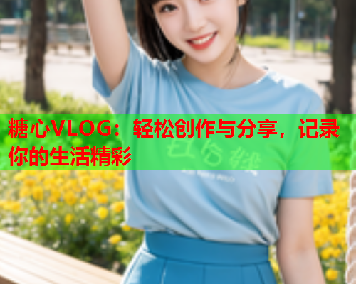 糖心VLOG：轻松创作与分享，记录你的生活精彩  第2张