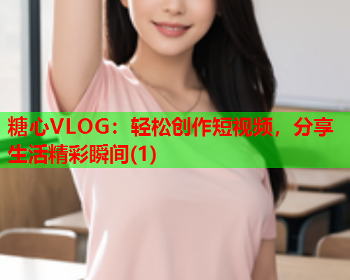 糖心VLOG：轻松创作短视频，分享生活精彩瞬间(1)