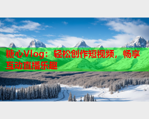 糖心Vlog：轻松创作短视频，畅享互动直播乐趣