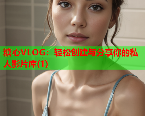 糖心VLOG：轻松创建与分享你的私人影片库(1)