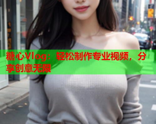 糖心Vlog：轻松制作专业视频，分享创意无限