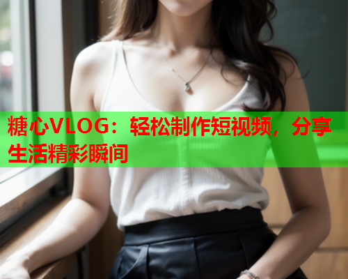 糖心VLOG：轻松制作短视频，分享生活精彩瞬间