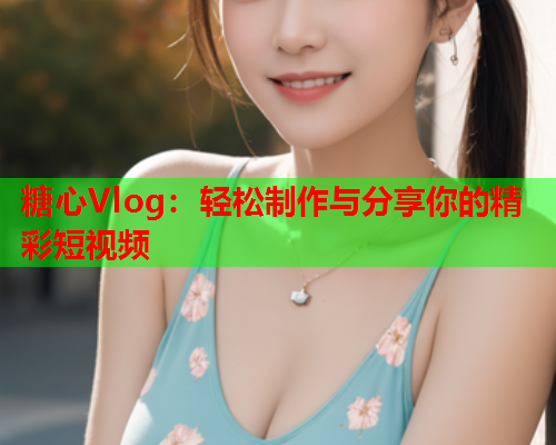 糖心Vlog：轻松制作与分享你的精彩短视频  第2张