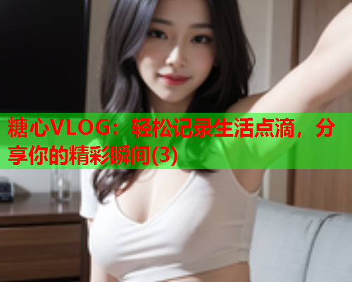 糖心VLOG：轻松记录生活点滴，分享你的精彩瞬间(3)