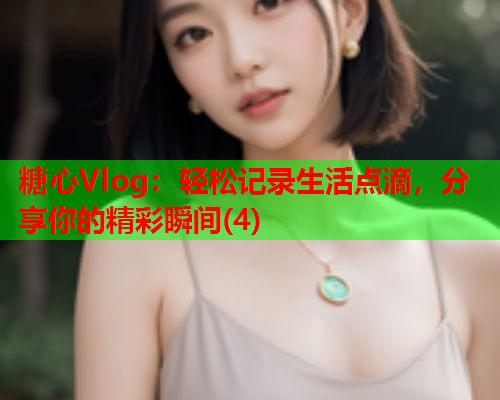 糖心Vlog：轻松记录生活点滴，分享你的精彩瞬间(4)