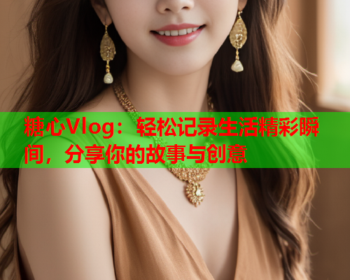 糖心Vlog：轻松记录生活精彩瞬间，分享你的故事与创意