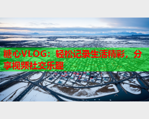 糖心VLOG：轻松记录生活精彩，分享视频社交乐趣  第2张