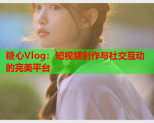 糖心Vlog：短视频创作与社交互动的完美平台