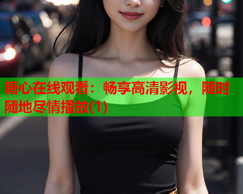 糖心在线观看：畅享高清影视，随时随地尽情播放(1)