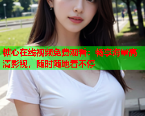 糖心在线视频免费观看：畅享海量高清影视，随时随地看不停