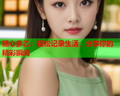 糖心多乙：轻松记录生活，分享你的精彩瞬间