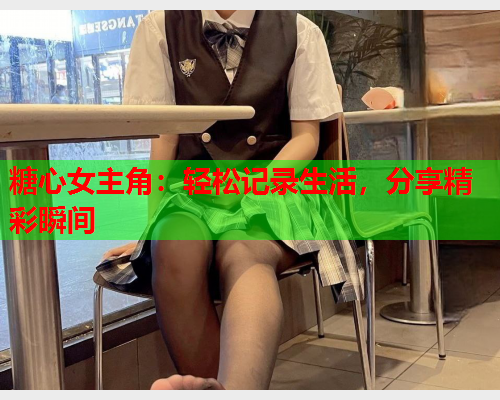 糖心女主角：轻松记录生活，分享精彩瞬间