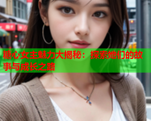 糖心女主魅力大揭秘：探索她们的故事与成长之路