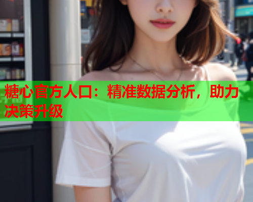 糖心官方人口：精准数据分析，助力决策升级