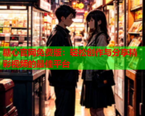 糖心官网免费版：轻松创作与分享精彩视频的最佳平台