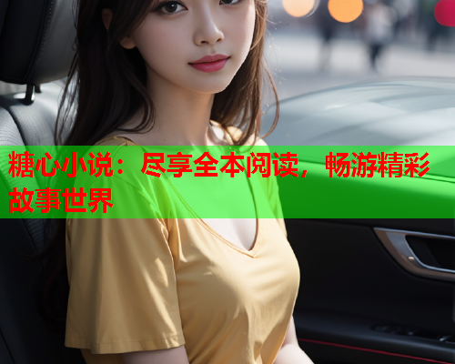 糖心小说：尽享全本阅读，畅游精彩故事世界