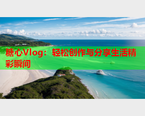 糖心Vlog：轻松创作与分享生活精彩瞬间