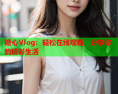糖心Vlog：轻松在线观看，分享你的精彩生活