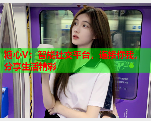糖心V：智能社交平台，连接你我，分享生活精彩