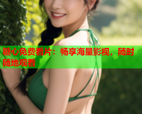 糖心免费看片：畅享海量影视，随时随地观看