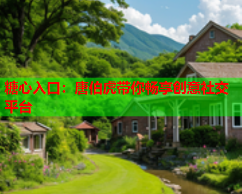 糖心入口：唐伯虎带你畅享创意社交平台