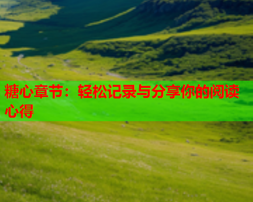 糖心章节：轻松记录与分享你的阅读心得