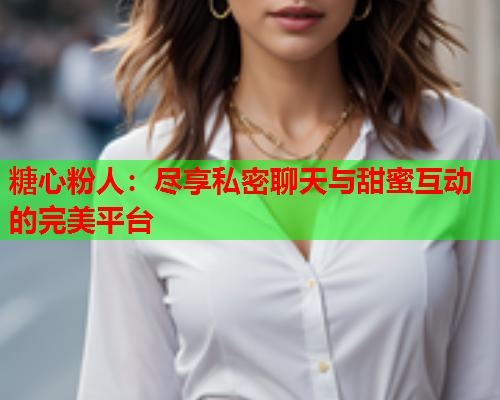 糖心粉人：尽享私密聊天与甜蜜互动的完美平台