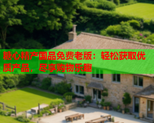糖心精产国品免费老版：轻松获取优质产品，尽享购物乐趣