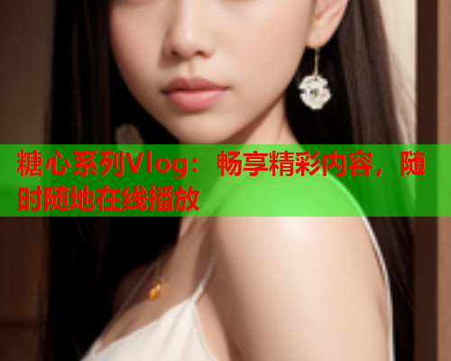 糖心系列Vlog：畅享精彩内容，随时随地在线播放  第2张