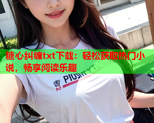 糖心纠缠txt下载：轻松获取热门小说，畅享阅读乐趣