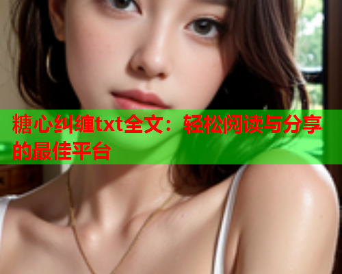 糖心纠缠txt全文：轻松阅读与分享的最佳平台