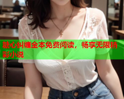 糖心纠缠全本免费阅读，畅享无限精彩小说
