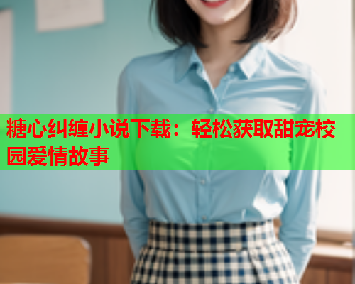 糖心纠缠小说下载：轻松获取甜宠校园爱情故事