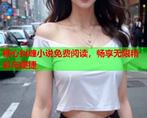 糖心纠缠小说免费阅读，畅享无限精彩与便捷