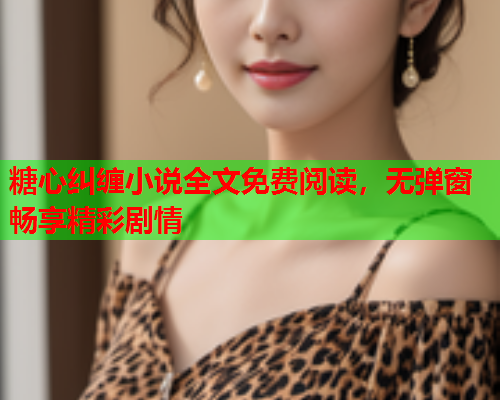 糖心纠缠小说全文免费阅读，无弹窗畅享精彩剧情