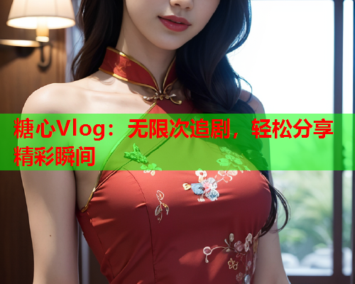 糖心Vlog：无限次追剧，轻松分享精彩瞬间