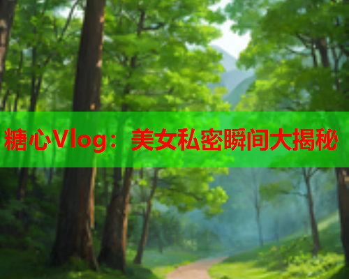 糖心Vlog：美女私密瞬间大揭秘