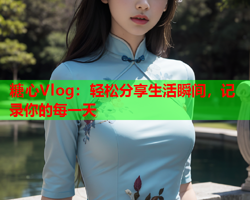 糖心Vlog：轻松分享生活瞬间，记录你的每一天
