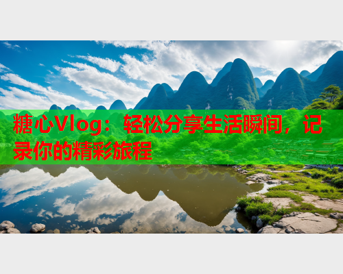 糖心Vlog：轻松分享生活瞬间，记录你的精彩旅程