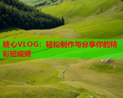 糖心VLOG：轻松制作与分享你的精彩短视频  第2张