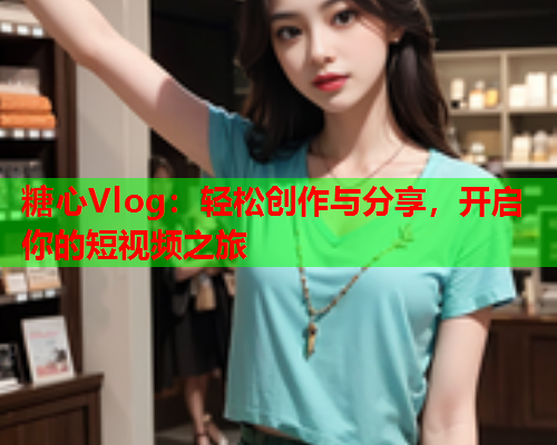 糖心Vlog：轻松创作与分享，开启你的短视频之旅
