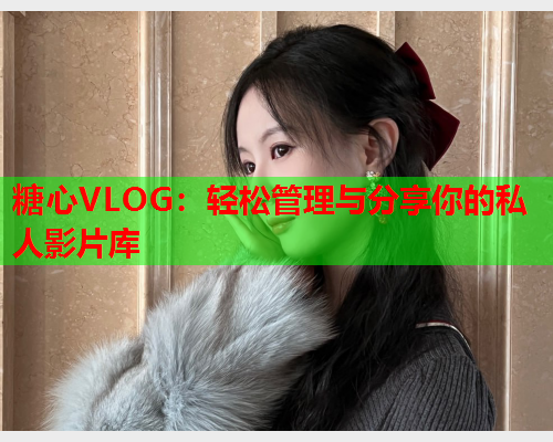 糖心VLOG：轻松管理与分享你的私人影片库