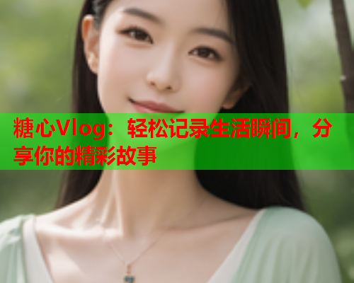 糖心Vlog：轻松记录生活瞬间，分享你的精彩故事  第2张