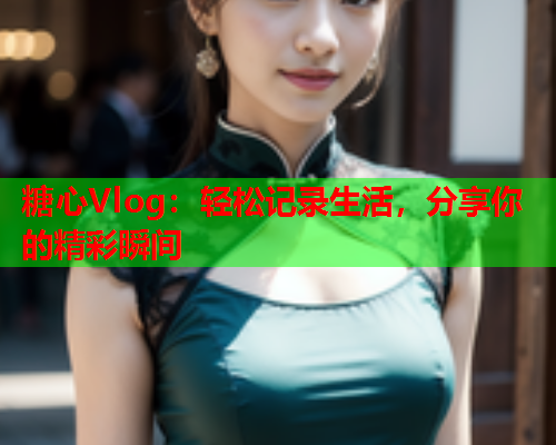 糖心Vlog：轻松记录生活，分享你的精彩瞬间  第2张